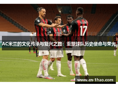 AC米兰的文化传承与复兴之路：重塑球队历史使命与荣光