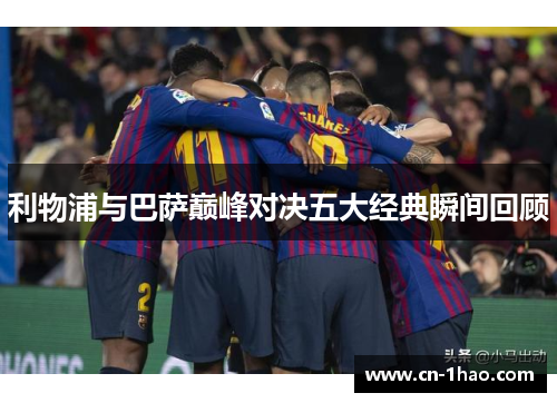 利物浦与巴萨巅峰对决五大经典瞬间回顾