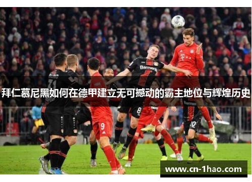 拜仁慕尼黑如何在德甲建立无可撼动的霸主地位与辉煌历史