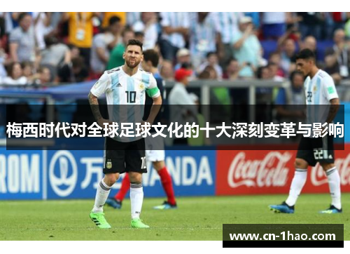 梅西时代对全球足球文化的十大深刻变革与影响