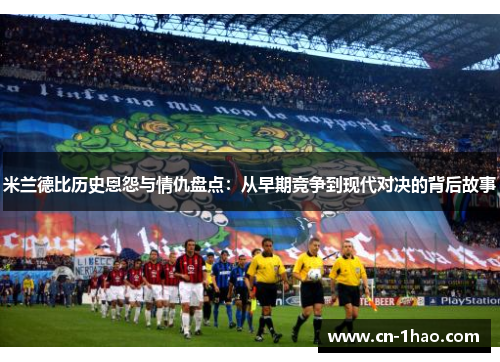 米兰德比历史恩怨与情仇盘点：从早期竞争到现代对决的背后故事