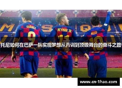 托尼如何在巴萨一队实现梦想从青训到顶级舞台的奋斗之路