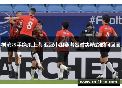 横滨水手绝杀上港 亚冠小组赛激烈对决精彩瞬间回顾