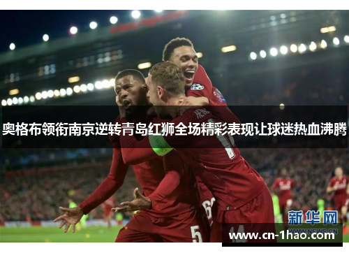 奥格布领衔南京逆转青岛红狮全场精彩表现让球迷热血沸腾