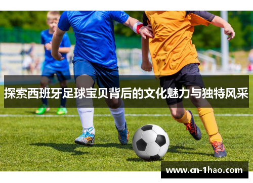 探索西班牙足球宝贝背后的文化魅力与独特风采